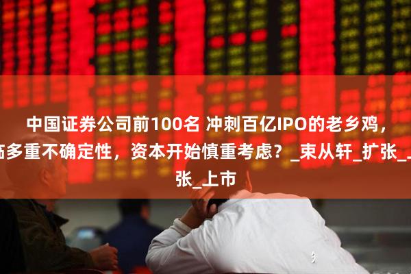 中国证券公司前100名 冲刺百亿IPO的老乡鸡，面临多重不确定性，资本开始慎重考虑？_束从轩_扩张_上市
