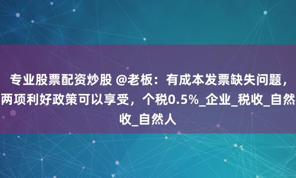 专业股票配资炒股 @老板：有成本发票缺失问题，这两项利好政策可以享受，个税0.5%_企业_税收_自然人