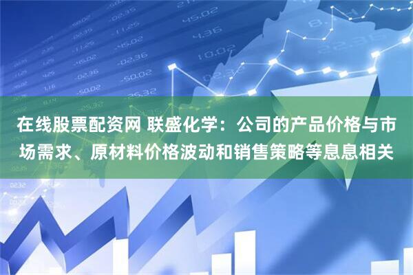 在线股票配资网 联盛化学：公司的产品价格与市场需求、原材料价格波动和销售策略等息息相关
