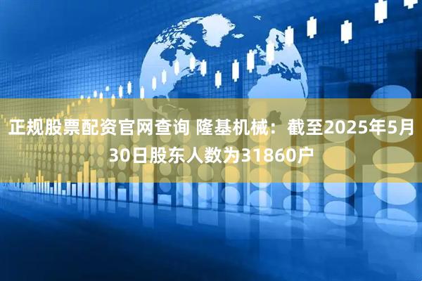正规股票配资官网查询 隆基机械：截至2025年5月30日股东人数为31860户