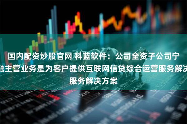 国内配资炒股官网 科蓝软件：公司全资子公司宁泽金融主营业务是为客户提供互联网信贷综合运营服务解决方案
