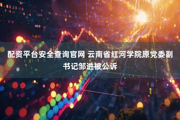配资平台安全查询官网 云南省红河学院原党委副书记邹进被公诉