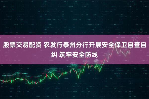 股票交易配资 农发行泰州分行开展安全保卫自查自纠 筑牢安全防线