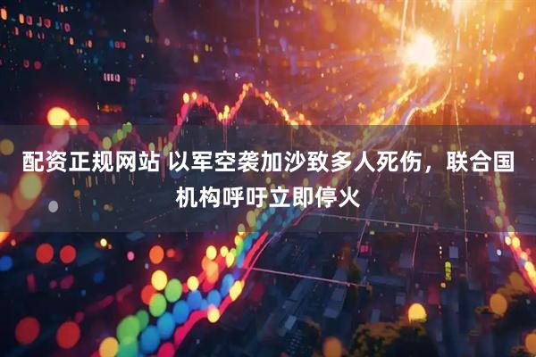 配资正规网站 以军空袭加沙致多人死伤，联合国机构呼吁立即停火