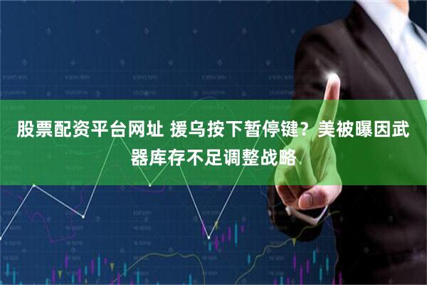 股票配资平台网址 援乌按下暂停键？美被曝因武器库存不足调整战略