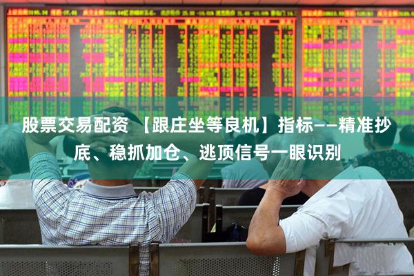 股票交易配资 【跟庄坐等良机】指标——精准抄底、稳抓加仓、逃顶信号一眼识别