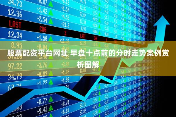 股票配资平台网址 早盘十点前的分时走势案例赏析图解