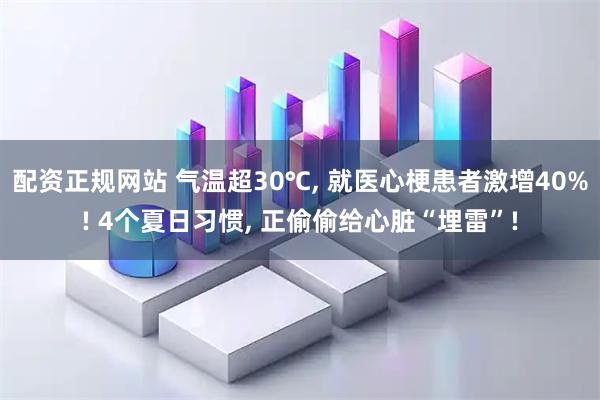 配资正规网站 气温超30℃, 就医心梗患者激增40%! 4个夏日习惯, 正偷偷给心脏“埋雷”!