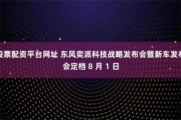 股票配资平台网址 东风奕派科技战略发布会暨新车发布会定档 8 月 1 日