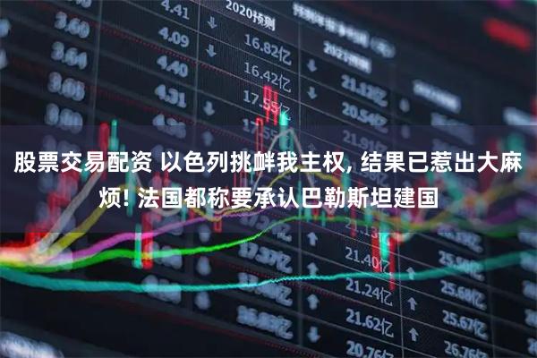 股票交易配资 以色列挑衅我主权, 结果已惹出大麻烦! 法国都称要承认巴勒斯坦建国