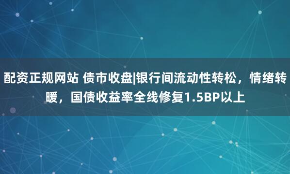 配资正规网站 债市收盘|银行间流动性转松，情绪转暖，国债收益率全线修复1.5BP以上