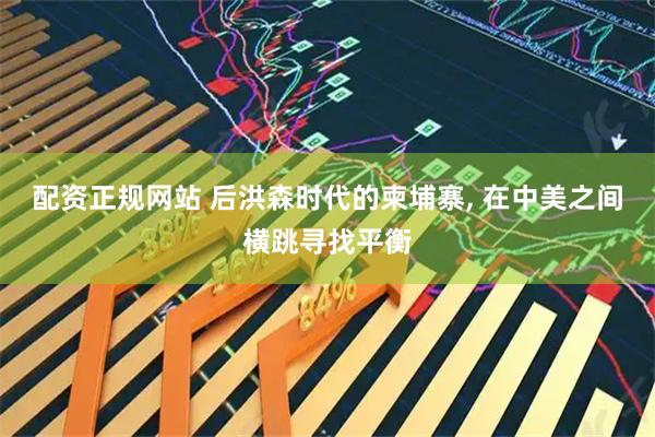 配资正规网站 后洪森时代的柬埔寨, 在中美之间横跳寻找平衡