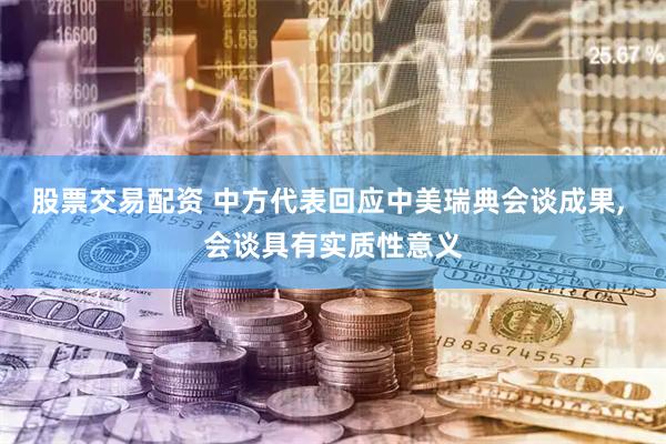股票交易配资 中方代表回应中美瑞典会谈成果, 会谈具有实质性意义