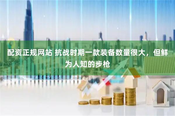 配资正规网站 抗战时期一款装备数量很大，但鲜为人知的步枪