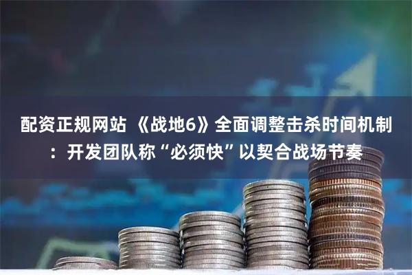 配资正规网站 《战地6》全面调整击杀时间机制：开发团队称“必须快”以契合战场节奏