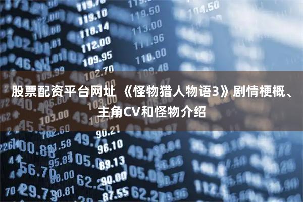 股票配资平台网址 《怪物猎人物语3》剧情梗概、主角CV和怪物介绍