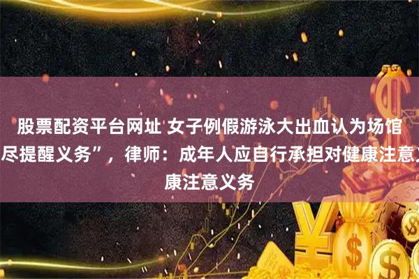 股票配资平台网址 女子例假游泳大出血认为场馆“没尽提醒义务”，律师：成年人应自行承担对健康注意义务