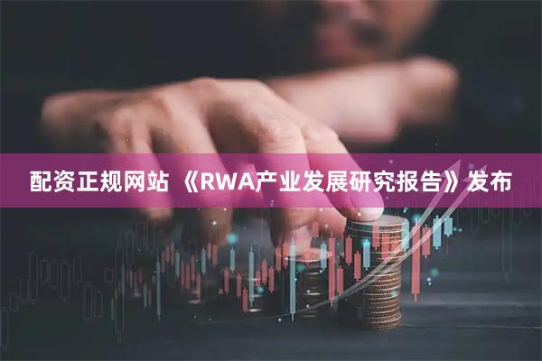 配资正规网站 《RWA产业发展研究报告》发布
