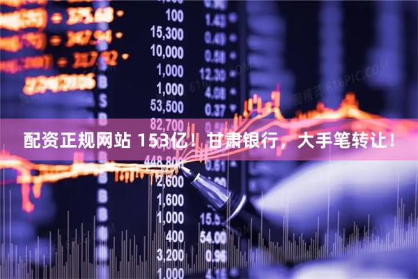 配资正规网站 153亿！甘肃银行，大手笔转让！