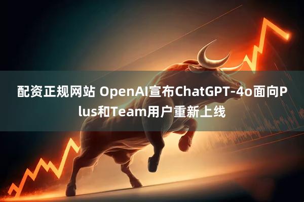 配资正规网站 OpenAI宣布ChatGPT-4o面向Plus和Team用户重新上线