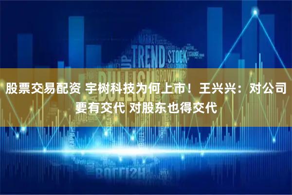 股票交易配资 宇树科技为何上市！王兴兴：对公司要有交代 对股东也得交代