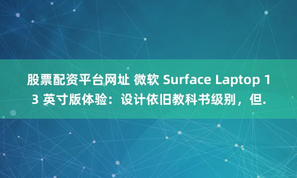 股票配资平台网址 微软 Surface Laptop 13 英寸版体验：设计依旧教科书级别，但.