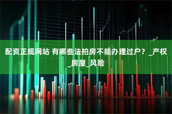 配资正规网站 有哪些法拍房不能办理过户？_产权_房屋_风险