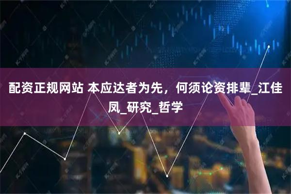 配资正规网站 本应达者为先，何须论资排辈_江佳凤_研究_哲学