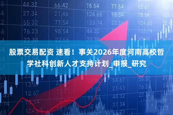 股票交易配资 速看！事关2026年度河南高校哲学社科创新人才支持计划_申报_研究