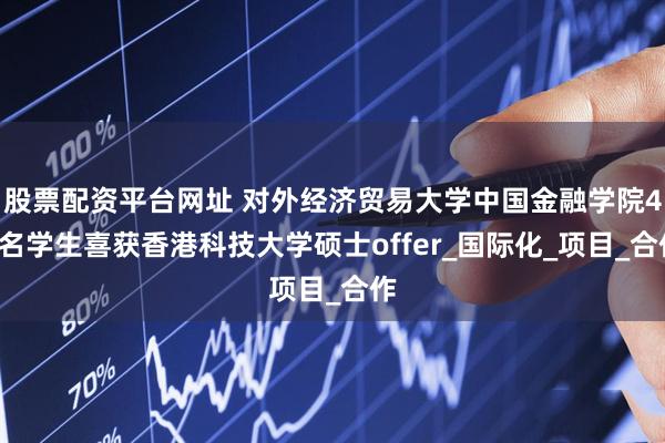 股票配资平台网址 对外经济贸易大学中国金融学院41名学生喜获香港科技大学硕士offer_国际化_项目_合作
