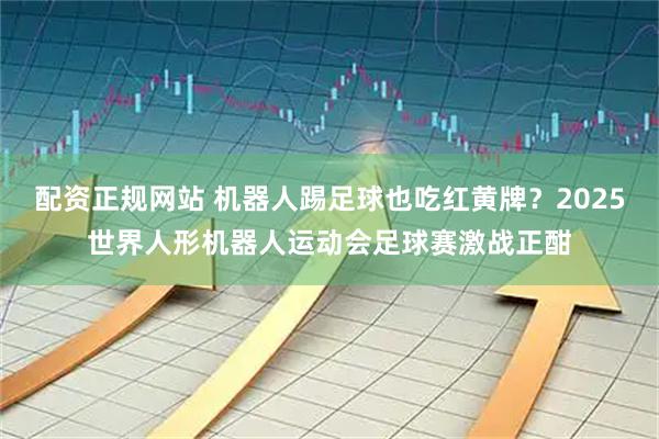 配资正规网站 机器人踢足球也吃红黄牌？2025世界人形机器人运动会足球赛激战正酣