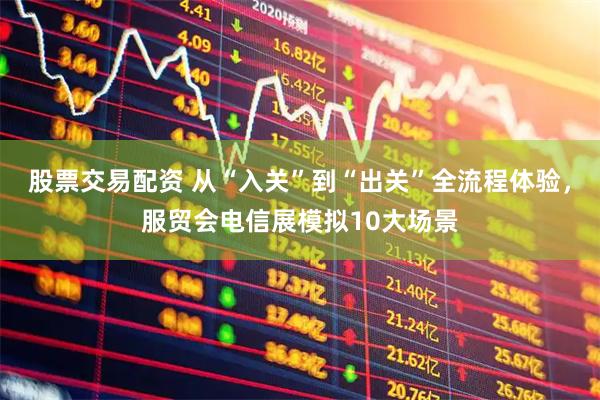 股票交易配资 从“入关”到“出关”全流程体验，服贸会电信展模拟10大场景
